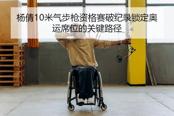 杨倩10米气步枪资格赛破纪录锁定奥运席位的关键路径