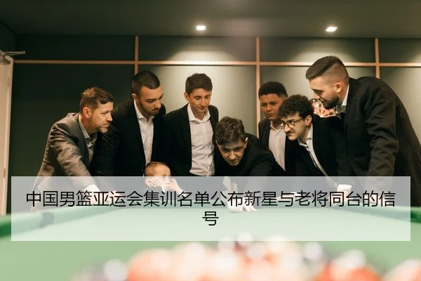 中国男篮亚运会集训名单公布新星与老将同台的信号